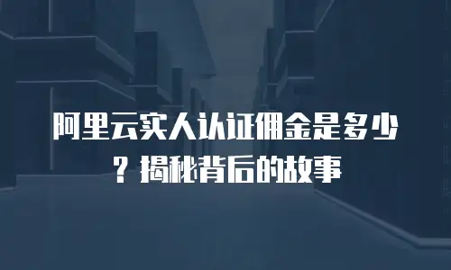 阿里云实人认证佣金是多少？揭秘背后的故事