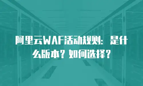 阿里云WAF活动规则：是什么版本？如何选择？