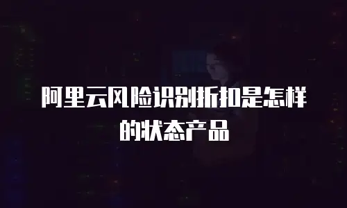 阿里云风险识别折扣是怎样的状态产品