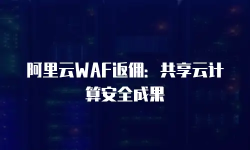 阿里云WAF返佣：共享云计算安全成果