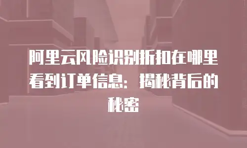 阿里云风险识别折扣在哪里看到订单信息：揭秘背后的秘密