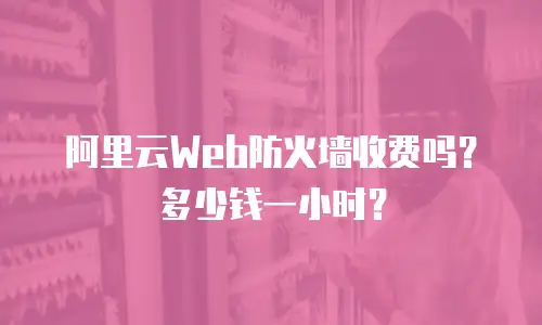 阿里云Web防火墙收费吗？多少钱一小时？
