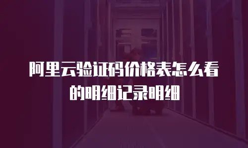 阿里云验证码价格表怎么看的明细记录明细