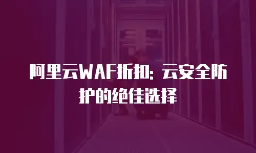 阿里云WAF折扣: 云安全防护的绝佳选择