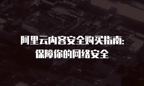 阿里云内容安全购买指南：保障你的网络安全