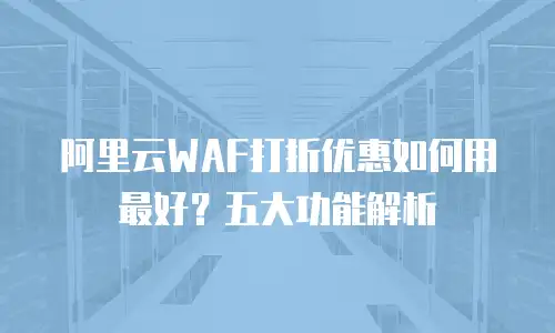 阿里云WAF打折优惠如何用最好？五大功能解析
