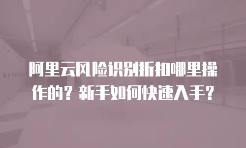 阿里云风险识别折扣哪里操作的？新手如何快速入手？