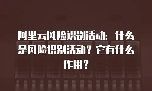 阿里云风险识别活动：什么是风险识别活动？它有什么作用？