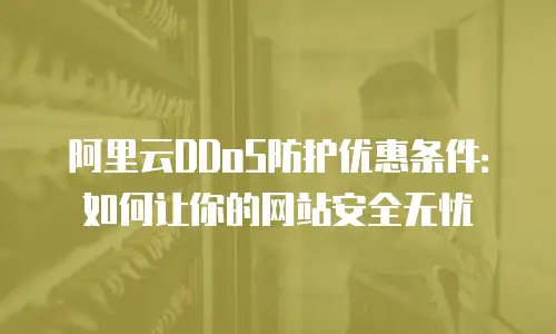 阿里云DDoS防护优惠条件：如何让你的网站安全无忧