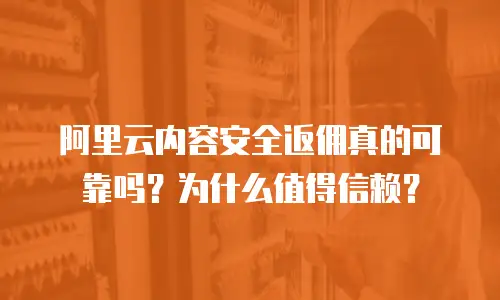 阿里云内容安全返佣真的可靠吗？为什么值得信赖？
