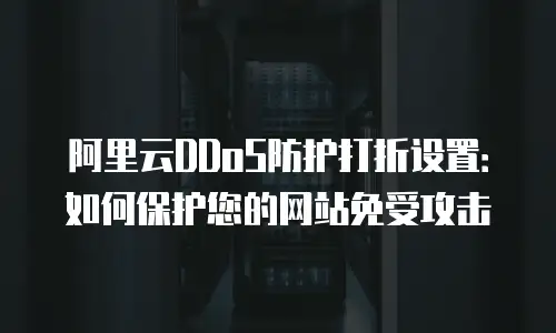 阿里云DDoS防护打折设置：如何保护您的网站免受攻击