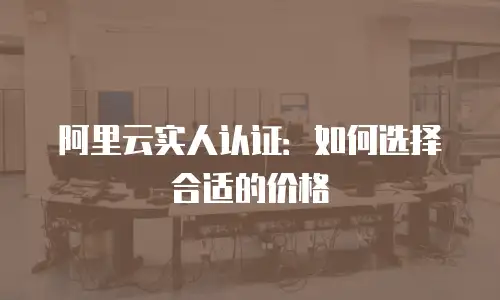 阿里云实人认证：如何选择合适的价格
