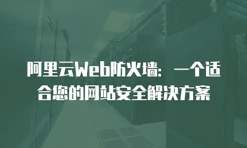 阿里云Web防火墙：一个适合您的网站安全解决方案