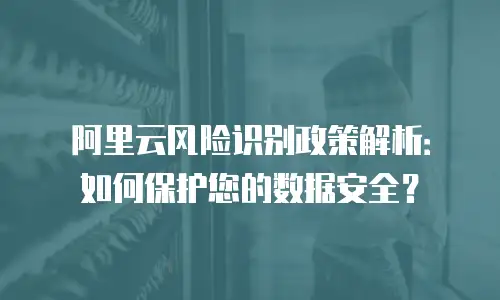 阿里云风险识别政策解析：如何保护您的数据安全？