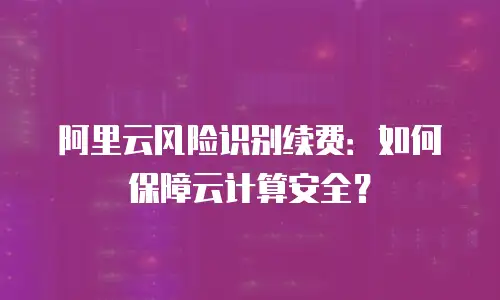 阿里云风险识别续费：如何保障云计算安全？