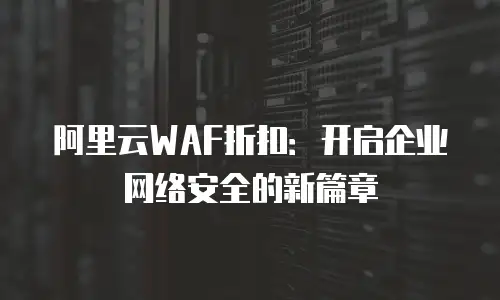 阿里云WAF折扣：开启企业网络安全的新篇章