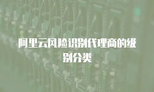阿里云风险识别代理商的级别分类