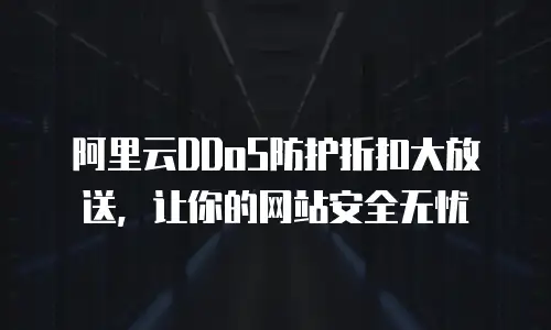 阿里云DDoS防护折扣大放送，让你的网站安全无忧
