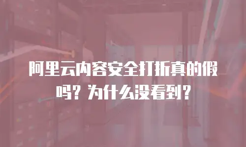 阿里云内容安全打折真的假吗？为什么没看到？