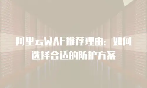 阿里云WAF推荐理由：如何选择合适的防护方案
