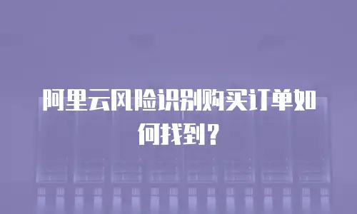 阿里云风险识别购买订单如何找到？