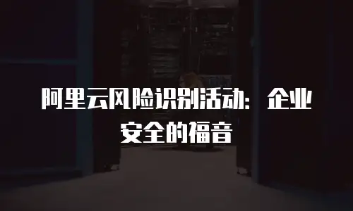 阿里云风险识别活动：企业安全的福音