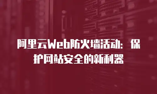 阿里云Web防火墙活动：保护网站安全的新利器