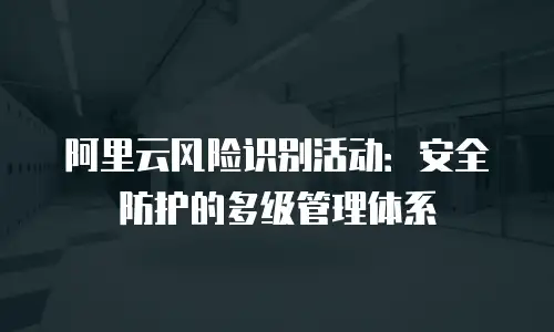 阿里云风险识别活动：安全防护的多级管理体系