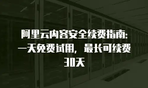 阿里云内容安全续费指南：一天免费试用，最长可续费30天