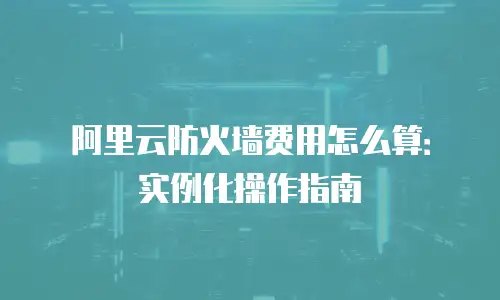 阿里云防火墙费用怎么算：实例化操作指南