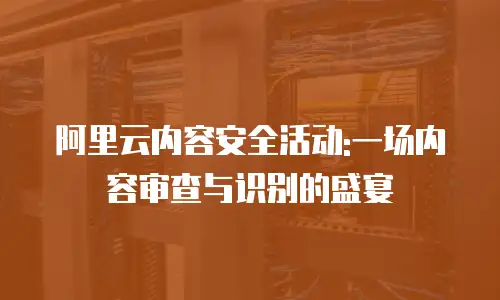 阿里云内容安全活动:一场内容审查与识别的盛宴