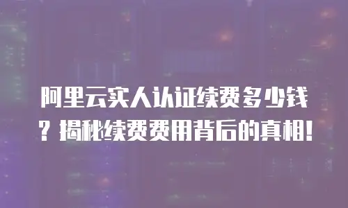 阿里云实人认证续费多少钱？揭秘续费费用背后的真相！