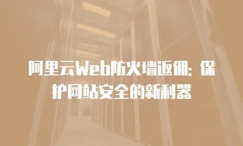 阿里云Web防火墙返佣: 保护网站安全的新利器