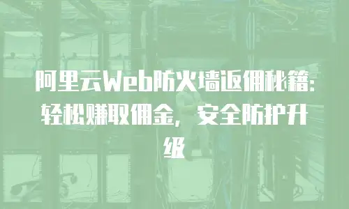 阿里云Web防火墙返佣秘籍：轻松赚取佣金，安全防护升级