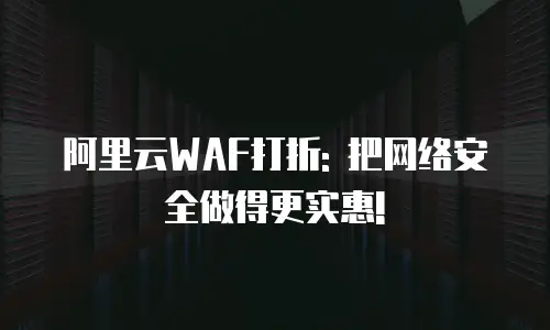 阿里云WAF打折: 把网络安全做得更实惠!