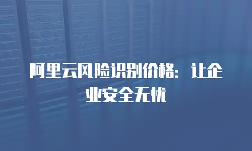 阿里云风险识别价格：让企业安全无忧
