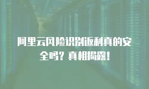阿里云风险识别返利真的安全吗？真相揭露！
