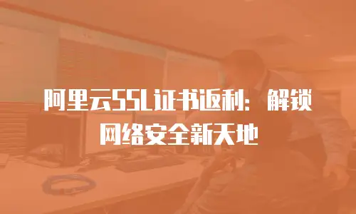 阿里云SSL证书返利：解锁网络安全新天地