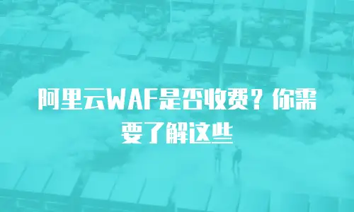 阿里云WAF是否收费？你需要了解这些