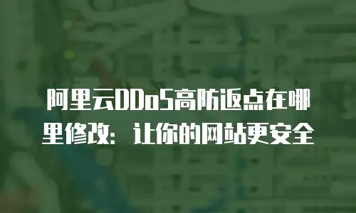 阿里云DDoS高防返点在哪里修改：让你的网站更安全