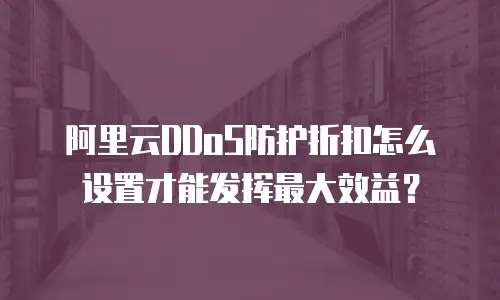 阿里云DDoS防护折扣怎么设置才能发挥最大效益？