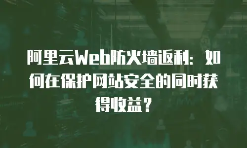 阿里云Web防火墙返利：如何在保护网站安全的同时获得收益？