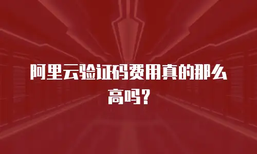 阿里云验证码费用真的那么高吗？