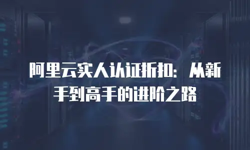 阿里云实人认证折扣：从新手到高手的进阶之路