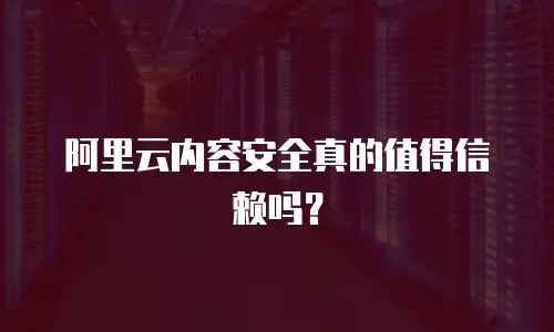 阿里云内容安全真的值得信赖吗？