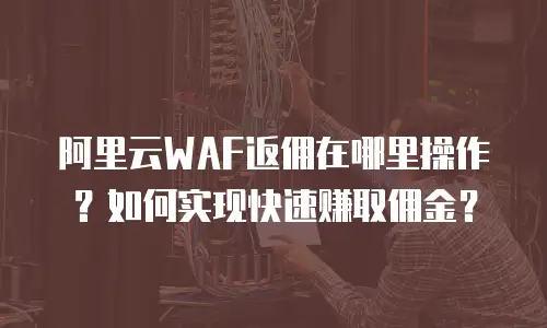 阿里云WAF返佣在哪里操作？如何实现快速赚取佣金？