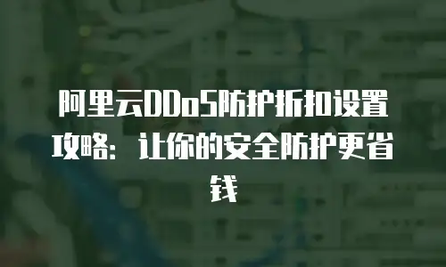 阿里云DDoS防护折扣设置攻略：让你的安全防护更省钱