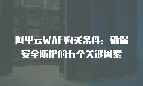 阿里云WAF购买条件：确保安全防护的五个关键因素