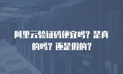 阿里云验证码便宜吗？是真的吗？还是假的？