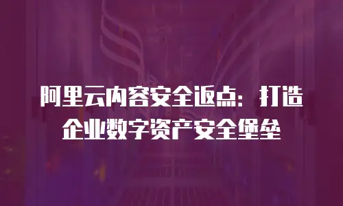 阿里云内容安全返点：打造企业数字资产安全堡垒